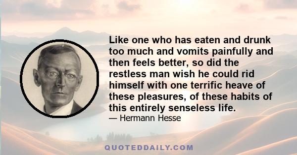 Like one who has eaten and drunk too much and vomits painfully and then feels better, so did the restless man wish he could rid himself with one terrific heave of these pleasures, of these habits of this entirely