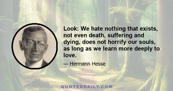 Look: We hate nothing that exists, not even death, suffering and dying, does not horrify our souls, as long as we learn more deeply to love.