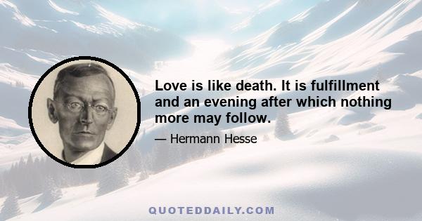 Love is like death. It is fulfillment and an evening after which nothing more may follow.