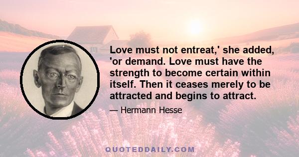 Love must not entreat,' she added, 'or demand. Love must have the strength to become certain within itself. Then it ceases merely to be attracted and begins to attract.