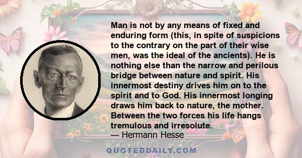 Man is not by any means of fixed and enduring form (this, in spite of suspicions to the contrary on the part of their wise men, was the ideal of the ancients). He is nothing else than the narrow and perilous bridge