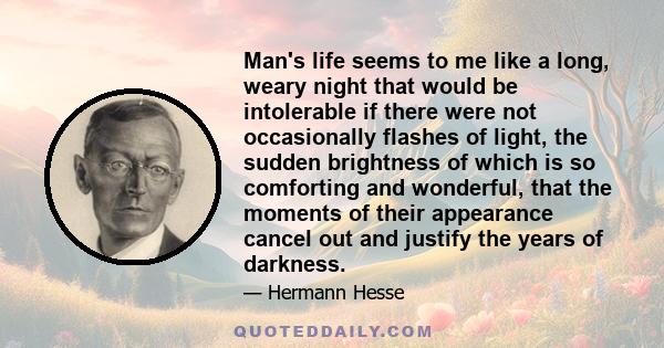 Man's life seems to me like a long, weary night that would be intolerable if there were not occasionally flashes of light, the sudden brightness of which is so comforting and wonderful, that the moments of their