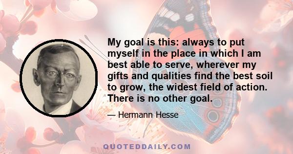 My goal is this: always to put myself in the place in which I am best able to serve, wherever my gifts and qualities find the best soil to grow, the widest field of action. There is no other goal.