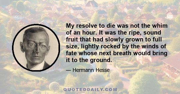 My resolve to die was not the whim of an hour. It was the ripe, sound fruit that had slowly grown to full size, lightly rocked by the winds of fate whose next breath would bring it to the ground.