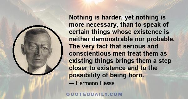 Nothing is harder, yet nothing is more necessary, than to speak of certain things whose existence is neither demonstrable nor probable. The very fact that serious and conscientious men treat them as existing things