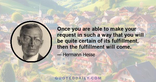 Once you are able to make your request in such a way that you will be quite certain of its fulfillment, then the fulfillment will come.