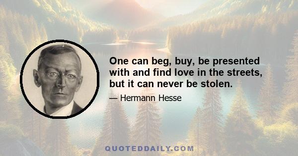 One can beg, buy, be presented with and find love in the streets, but it can never be stolen.