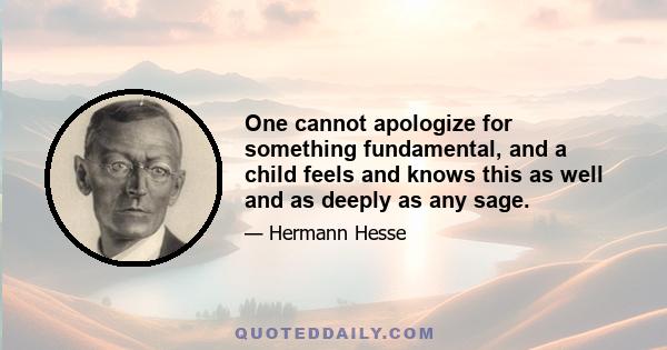 One cannot apologize for something fundamental, and a child feels and knows this as well and as deeply as any sage.