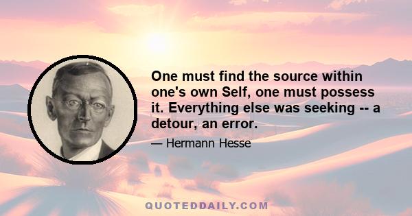 One must find the source within one's own Self, one must possess it. Everything else was seeking -- a detour, an error.