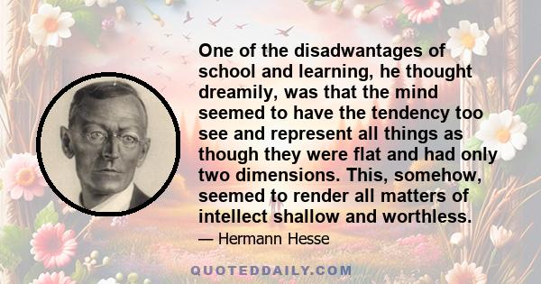 One of the disadwantages of school and learning, he thought dreamily, was that the mind seemed to have the tendency too see and represent all things as though they were flat and had only two dimensions. This, somehow,