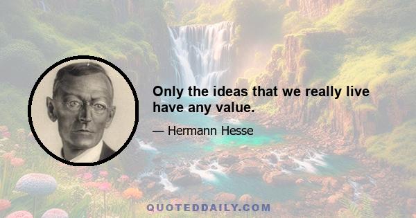 Only the ideas that we really live have any value.