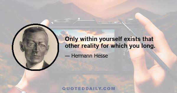 Only within yourself exists that other reality for which you long.