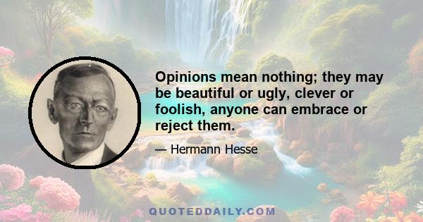 Opinions mean nothing; they may be beautiful or ugly, clever or foolish, anyone can embrace or reject them.