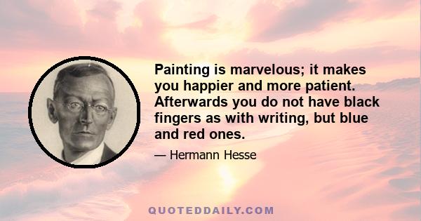 Painting is marvelous; it makes you happier and more patient. Afterwards you do not have black fingers as with writing, but blue and red ones.