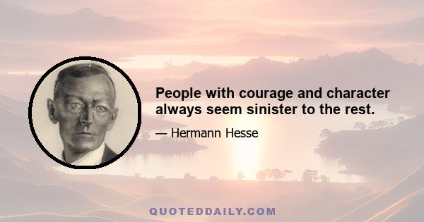 People with courage and character always seem sinister to the rest.