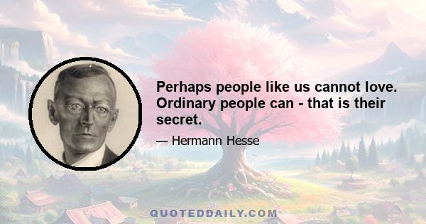 Perhaps people like us cannot love. Ordinary people can - that is their secret.