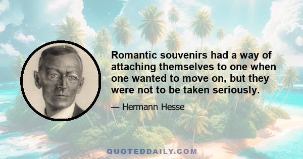 Romantic souvenirs had a way of attaching themselves to one when one wanted to move on, but they were not to be taken seriously.