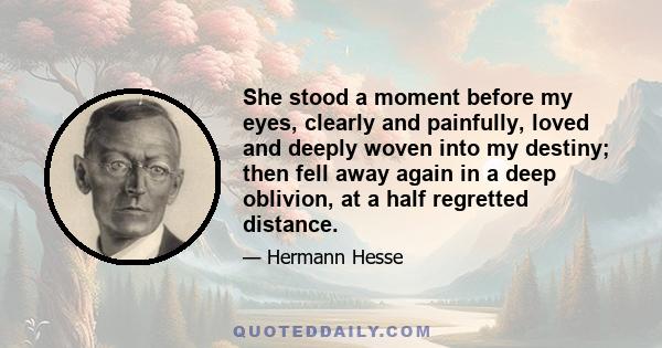 She stood a moment before my eyes, clearly and painfully, loved and deeply woven into my destiny; then fell away again in a deep oblivion, at a half regretted distance.