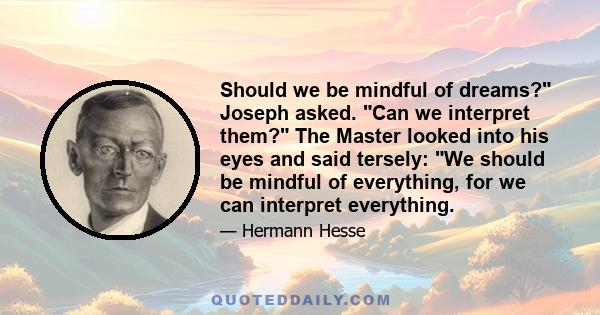 Should we be mindful of dreams? Joseph asked. Can we interpret them? The Master looked into his eyes and said tersely: We should be mindful of everything, for we can interpret everything.