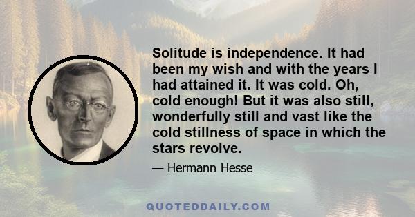 Solitude is independence. It had been my wish and with the years I had attained it. It was cold. Oh, cold enough! But it was also still, wonderfully still and vast like the cold stillness of space in which the stars