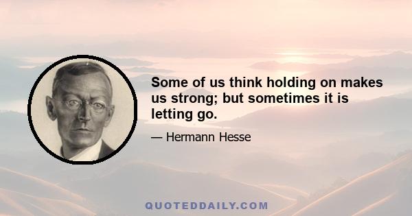 Some of us think holding on makes us strong; but sometimes it is letting go.