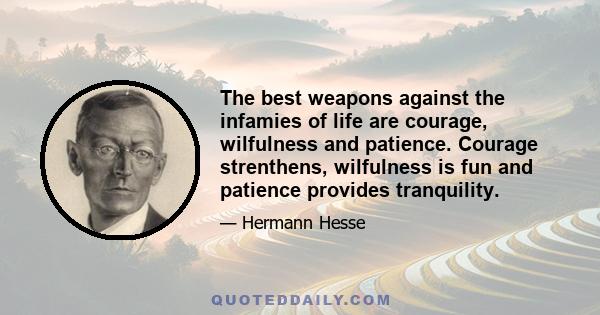 The best weapons against the infamies of life are courage, wilfulness and patience. Courage strenthens, wilfulness is fun and patience provides tranquility.