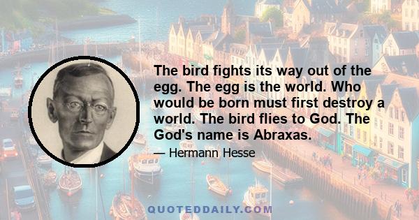 The bird fights its way out of the egg. The egg is the world. Who would be born must first destroy a world. The bird flies to God. The God's name is Abraxas.