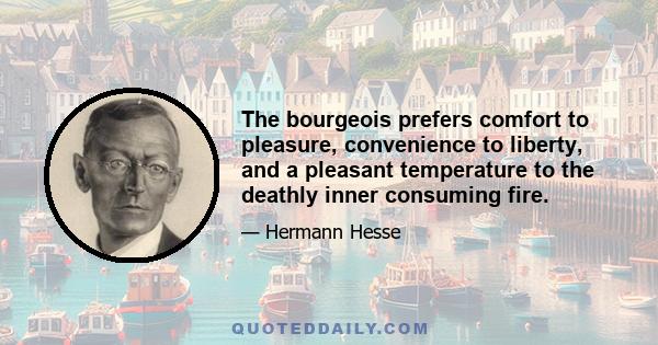 The bourgeois prefers comfort to pleasure, convenience to liberty, and a pleasant temperature to the deathly inner consuming fire.