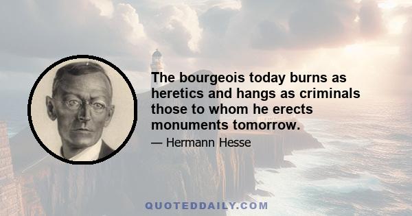 The bourgeois today burns as heretics and hangs as criminals those to whom he erects monuments tomorrow.