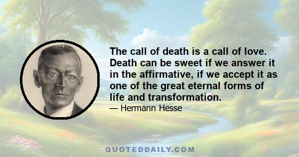 The call of death is a call of love. Death can be sweet if we answer it in the affirmative, if we accept it as one of the great eternal forms of life and transformation.