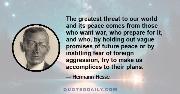 The greatest threat to our world and its peace comes from those who want war, who prepare for it, and who, by holding out vague promises of future peace or by instilling fear of foreign aggression, try to make us