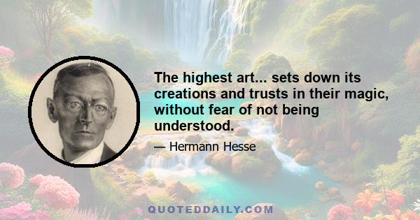 The highest art... sets down its creations and trusts in their magic, without fear of not being understood.