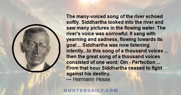 The many-voiced song of the river echoed softly. Siddhartha looked into the river and saw many pictures in the flowing water. The river's voice was sorrowful. It sang with yearning and sadness, flowing towards its goal