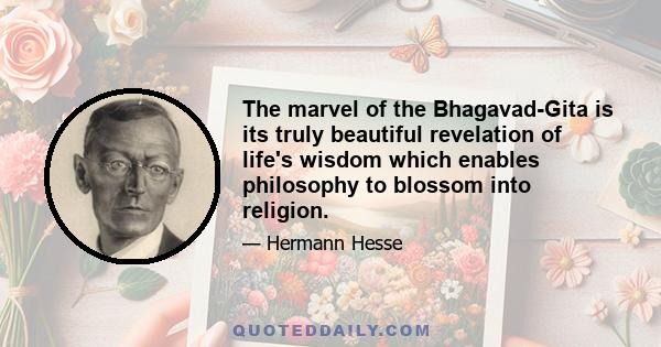 The marvel of the Bhagavad-Gita is its truly beautiful revelation of life's wisdom which enables philosophy to blossom into religion.