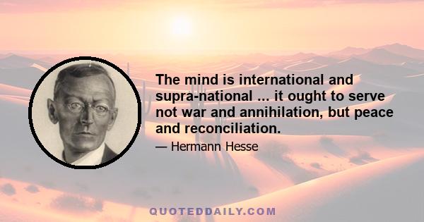 The mind is international and supra-national ... it ought to serve not war and annihilation, but peace and reconciliation.