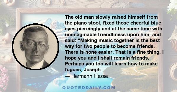 The old man slowly raised himself from the piano stool, fixed those cheerful blue eyes piercingly and at the same time with unimaginable friendliness upon him, and said: Making music together is the best way for two