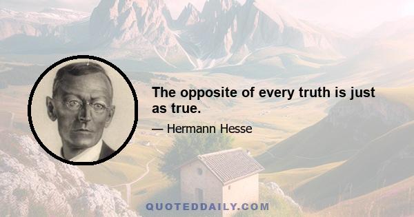 The opposite of every truth is just as true.