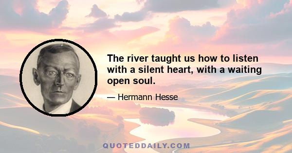 The river taught us how to listen with a silent heart, with a waiting open soul.