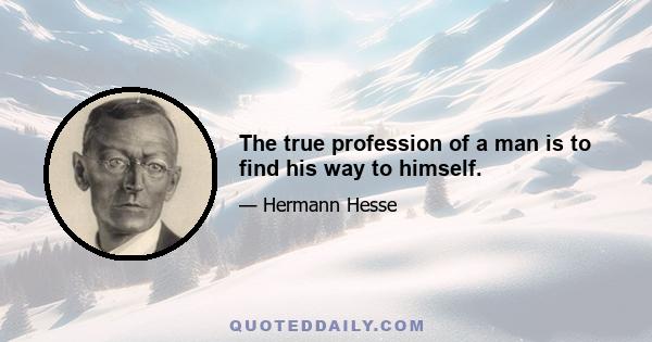 The true profession of a man is to find his way to himself.