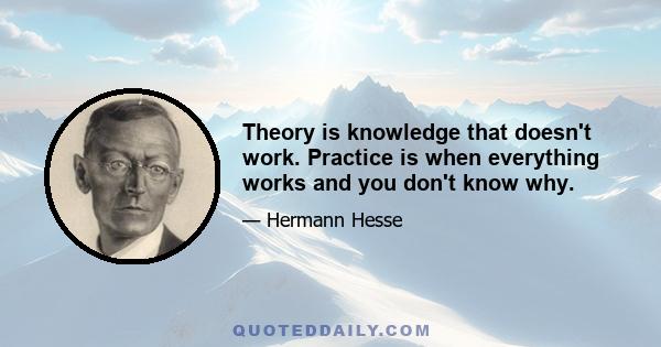 Theory is knowledge that doesn't work. Practice is when everything works and you don't know why.