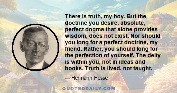 There is truth, my boy. But the doctrine you desire, absolute, perfect dogma that alone provides wisdom, does not exist. Nor should you long for a perfect doctrine, my friend. Rather, you should long for the perfection