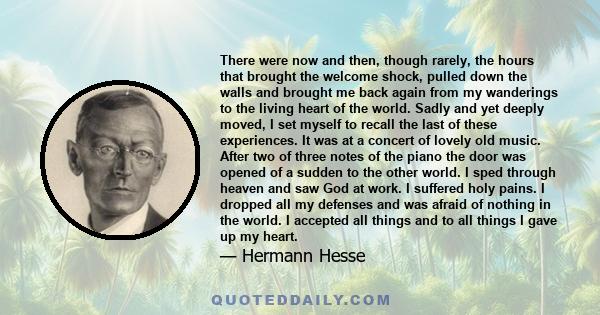 There were now and then, though rarely, the hours that brought the welcome shock, pulled down the walls and brought me back again from my wanderings to the living heart of the world. Sadly and yet deeply moved, I set