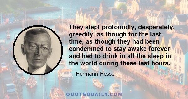 They slept profoundly, desperately, greedily, as though for the last time, as though they had been condemned to stay awake forever and had to drink in all the sleep in the world during these last hours.