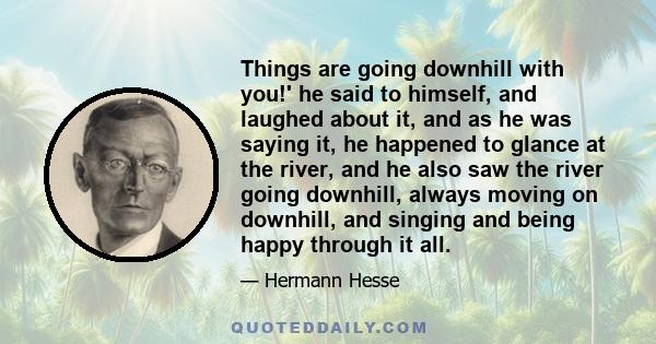 Things are going downhill with you!' he said to himself, and laughed about it, and as he was saying it, he happened to glance at the river, and he also saw the river going downhill, always moving on downhill, and