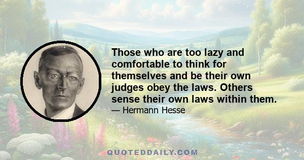 Those who are too lazy and comfortable to think for themselves and be their own judges obey the laws. Others sense their own laws within them.