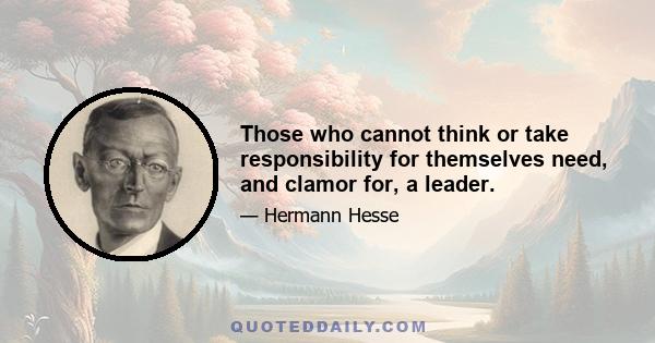 Those who cannot think or take responsibility for themselves need, and clamor for, a leader.