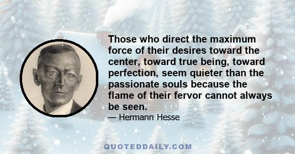 Those who direct the maximum force of their desires toward the center, toward true being, toward perfection, seem quieter than the passionate souls because the flame of their fervor cannot always be seen.