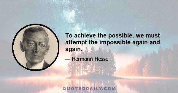 To achieve the possible, we must attempt the impossible again and again.