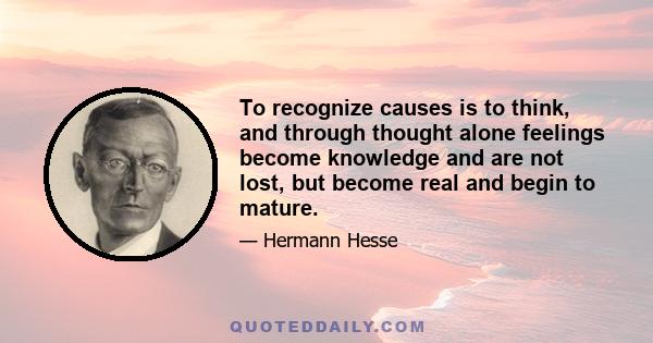 To recognize causes is to think, and through thought alone feelings become knowledge and are not lost, but become real and begin to mature.