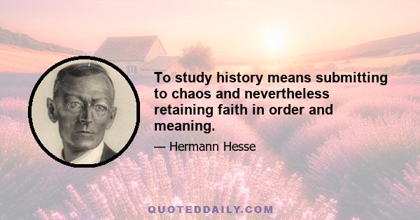 To study history means submitting to chaos and nevertheless retaining faith in order and meaning.